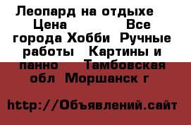 Леопард на отдыхе  › Цена ­ 12 000 - Все города Хобби. Ручные работы » Картины и панно   . Тамбовская обл.,Моршанск г.